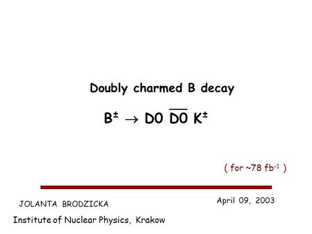 JOLANTA BRODZICKA Institute of Nuclear Physics, Krakow April 09, 2003 Doubly charmed B decay B ± D0 D0 K ± ( for ~78 fb -1 )