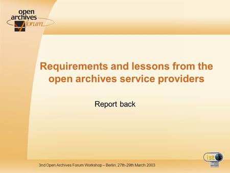 3nd Open Archives Forum Workshop – Berlin, 27th-29th March 2003 Requirements and lessons from the open archives service providers Report back.