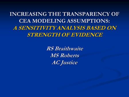 INCREASING THE TRANSPARENCY OF CEA MODELING ASSUMPTIONS: A SENSITIVITY ANALYSIS BASED ON STRENGTH OF EVIDENCE RS Braithwaite MS Roberts AC Justice.