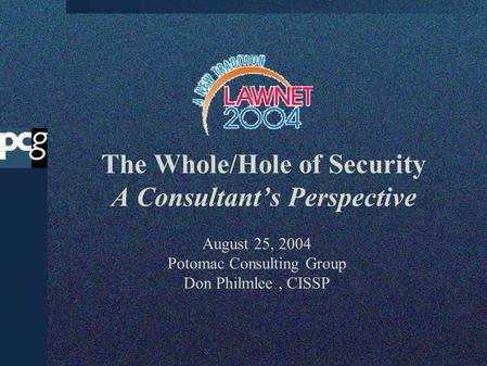 The Whole/Hole of Security A Consultants Perspective August 25, 2004 Potomac Consulting Group Don Philmlee, CISSP.