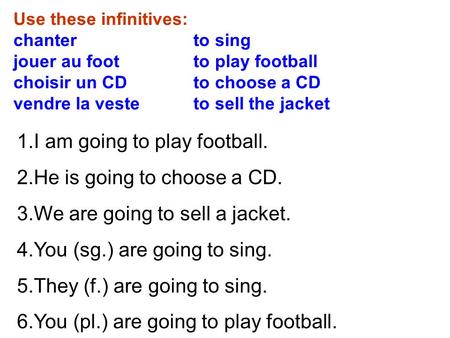 Use these infinitives: chanter to sing jouer au foot to play football choisir un CD to choose a CD vendre la veste to sell the jacket 1.I am going to play.