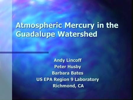 Atmospheric Mercury in the Guadalupe Watershed Andy Lincoff Peter Husby Barbara Bates US EPA Region 9 Laboratory Richmond, CA Richmond, CA.