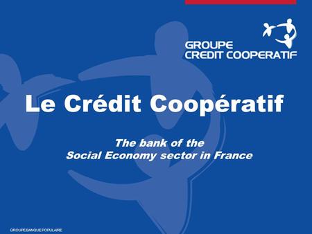 Le Crédit Coopératif The bank of the Social Economy sector in France GROUPE BANQUE POPULAIRE.