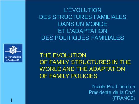 LÉVOLUTION DES STRUCTURES FAMILIALES DANS UN MONDE ET LADAPTATION DES POLITIQUES FAMILIALES Nicole Prud homme Présidente de la Cnaf (FRANCE ) THE EVOLUTION.