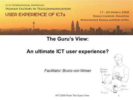 HFT 2008 Panel: The Gurus View 1 The Gurus View: An ultimate ICT user experience? Facilitator: Bruno von Niman.