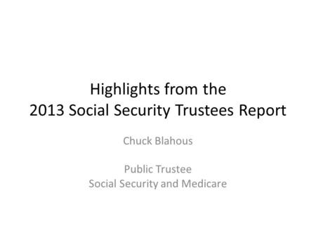 Highlights from the 2013 Social Security Trustees Report Chuck Blahous Public Trustee Social Security and Medicare.