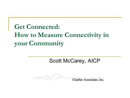 Get Connected: How to Measure Connectivity in your Community Scott McCarey, AICP.