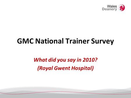 GMC National Trainer Survey What did you say in 2010? (Royal Gwent Hospital)