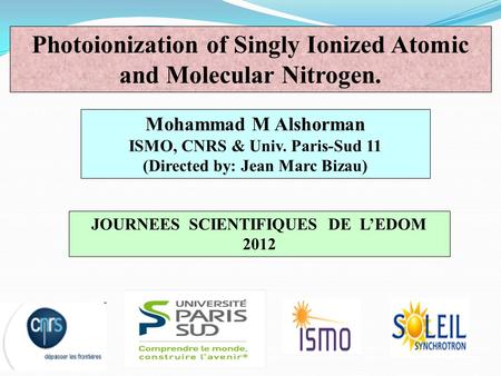 Mohammad M Alshorman ISMO, CNRS & Univ. Paris-Sud 11 (Directed by: Jean Marc Bizau) Photoionization of Singly Ionized Atomic and Molecular Nitrogen. JOURNEES.