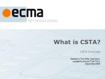 What is CSTA? CSTA Overview Started by Tom Miller (Siemens), updated by Ecma/TC32-TG11, December 2005.