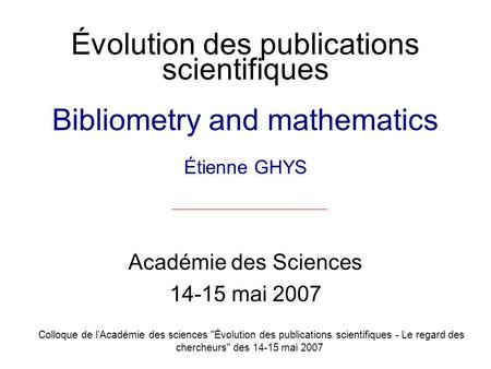Évolution des publications scientifiques Bibliometry and mathematics Étienne GHYS Académie des Sciences 14-15 mai 2007 Colloque de lAcadémie des sciences.