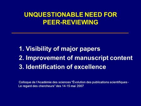 UNQUESTIONABLE NEED FOR PEER-REVIEWING 1. Visibility of major papers 2. Improvement of manuscript content 3. Identification of excellence Colloque de lAcadémie.