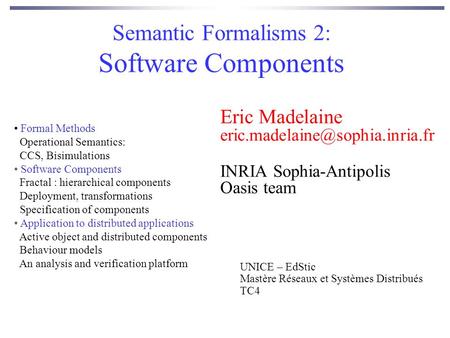 Semantic Formalisms 2: Software Components Eric Madelaine INRIA Sophia-Antipolis Oasis team UNICE – EdStic Mastère Réseaux.