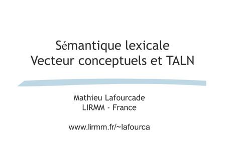 S é mantique lexicale Vecteur conceptuels et TALN Mathieu Lafourcade LIRMM - France www.lirmm.fr/~lafourca.