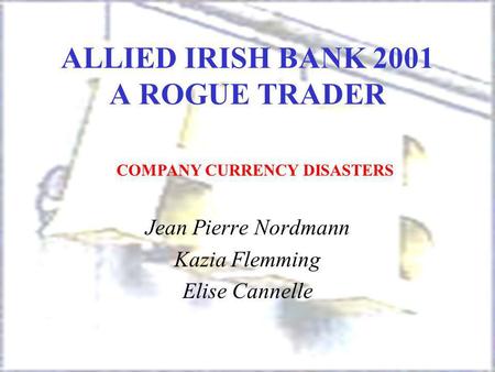 ALLIED IRISH BANK 2001 A ROGUE TRADER Jean Pierre Nordmann Kazia Flemming Elise Cannelle COMPANY CURRENCY DISASTERS.