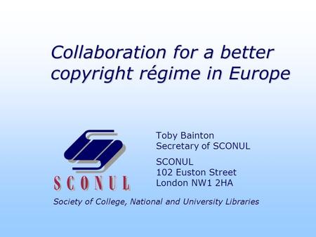 Society of College, National and University Libraries Collaboration for a better copyright régime in Europe Toby Bainton Secretary of SCONUL SCONUL 102.