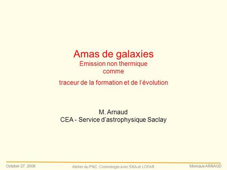 October 27, 2006 Monique ARNAUD Atelier du PNC: Cosmologie avec SKA et LOFAR Amas de galaxies Emission non thermique comme traceur de la formation et de.