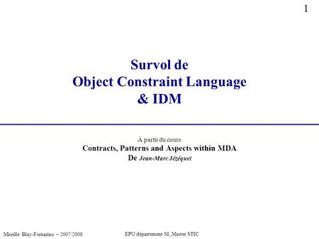 1 Mireille Blay-Fornarino – 2007/2008 EPU département SI, Master STIC Survol de Object Constraint Language & IDM À partir du cours Contracts, Patterns.