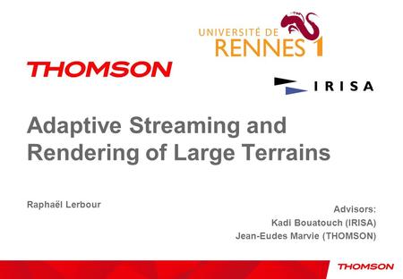 Adaptive Streaming and Rendering of Large Terrains Raphaël Lerbour Advisors: Kadi Bouatouch (IRISA) Jean-Eudes Marvie (THOMSON)