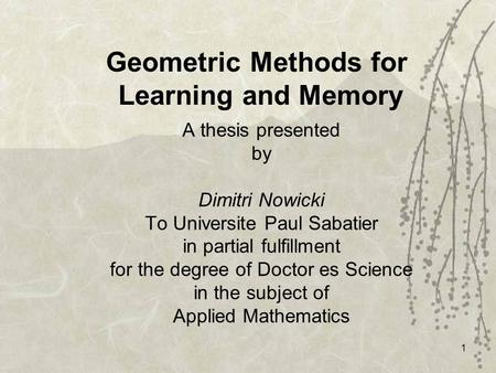 1 Geometric Methods for Learning and Memory A thesis presented by Dimitri Nowicki To Universite Paul Sabatier in partial fulfillment for the degree of.