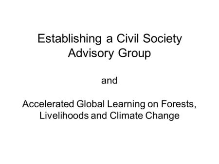 Establishing a Civil Society Advisory Group and Accelerated Global Learning on Forests, Livelihoods and Climate Change.