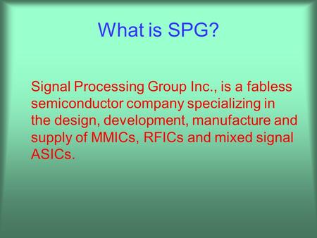 What is SPG? Signal Processing Group Inc., is a fabless semiconductor company specializing in the design, development, manufacture and supply of MMICs,