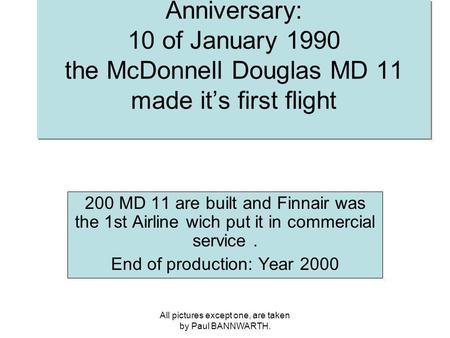 All pictures except one, are taken by Paul BANNWARTH. Anniversary: 10 of January 1990 the McDonnell Douglas MD 11 made its first flight 200 MD 11 are built.