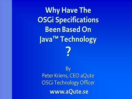Why Have The OSGi Specifications Been Based On Java Technology ? By Peter Kriens, CEO aQute OSGi Technology Officer www.aQute.se.