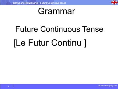Dating and Relationship + Future Continuous Tense © 2011 wheresjenny.com 1 Future Continuous Tense Grammar [Le Futur Continu ]