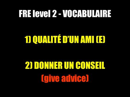FRE level 2 - VOCABULAIRE 1) QUALITÉ DUN AMI (E) 2) DONNER UN CONSEIL (give advice)
