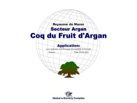 Coq du Fruit d'Argan Royaume du Maroc Global e-Society Complex www.globplex.com/fmo/qaax.fmo/ag0204.10.fmo.ppt Secteur Argan Application: Auteurs: …………………….…
