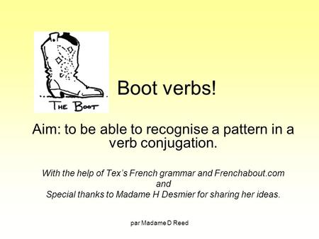 Boot verbs! Aim: to be able to recognise a pattern in a verb conjugation. With the help of Tex’s French grammar and Frenchabout.com and Special thanks.