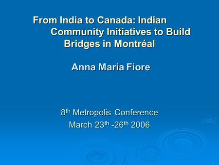 From India to Canada: Indian Community Initiatives to Build Bridges in Montréal Anna Maria Fiore 8 th Metropolis Conference March 23 th -26 th 2006.
