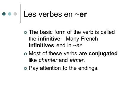 Les verbes en ~er The basic form of the verb is called the infinitive. Many French infinitives end in ~er. Most of these verbs are conjugated like chanter.
