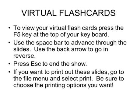VIRTUAL FLASHCARDS To view your virtual flash cards press the F5 key at the top of your key board. Use the space bar to advance through the slides. Use.