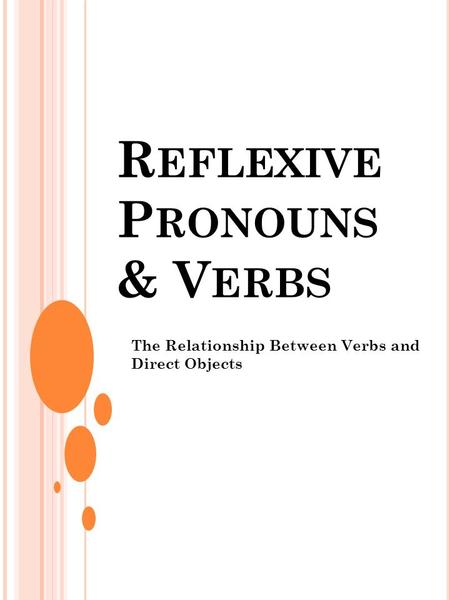 R EFLEXIVE P RONOUNS & V ERBS The Relationship Between Verbs and Direct Objects.
