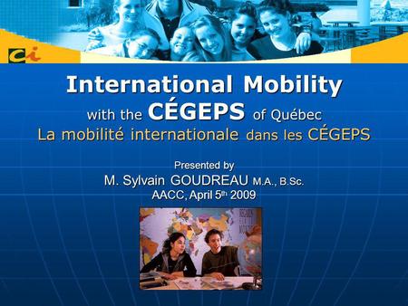 International Mobility with the CÉGEPS of Québec La mobilité internationale dans les CÉGEPS Presented by M. Sylvain GOUDREAU M.A., B.Sc. AACC, April 5.