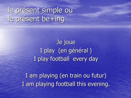 Le présent simple ou le présent be+ing Je joue I play (en général ) I play football every day I am playing (en train ou futur) I am playing football this.