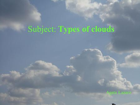 Subject: Types of clouds Agata Łazarz. Internet Classification identifies clouds by appearance: heaped clouds (cumulus) layer clouds (stratus) feathery.