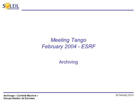Archivage « Contrôle Machine » Groupe Gestion de Données 26 January 2014 Meeting Tango February 2004 - ESRF Archiving.
