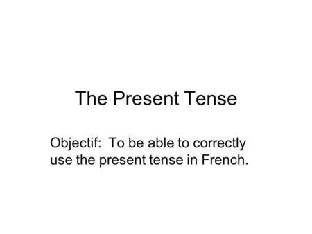 The Present Tense Objectif: To be able to correctly use the present tense in French.