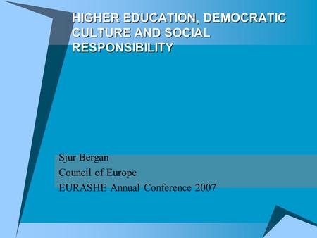 HIGHER EDUCATION, DEMOCRATIC CULTURE AND SOCIAL RESPONSIBILITY Sjur Bergan Council of Europe EURASHE Annual Conference 2007.