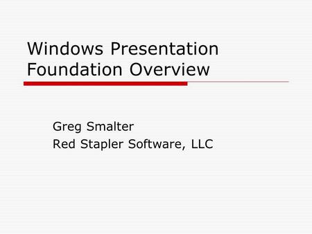 Windows Presentation Foundation Overview Greg Smalter Red Stapler Software, LLC.
