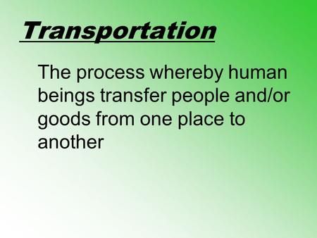 Transportation The process whereby human beings transfer people and/or goods from one place to another.