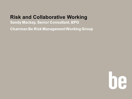 Risk and Collaborative Working Sandy Mackay, Senior Consultant, BPG Chairman Be Risk Management Working Group.