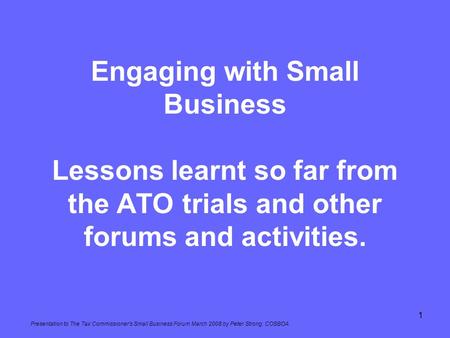 Engaging with Small Business Lessons learnt so far from the ATO trials and other forums and activities. Presentation to The Tax Commissioner’s Small Business.