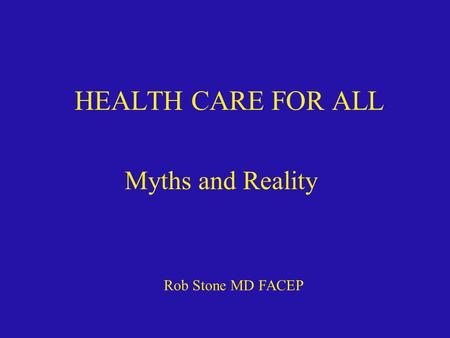 HEALTH CARE FOR ALL Myths and Reality Rob Stone MD FACEP
