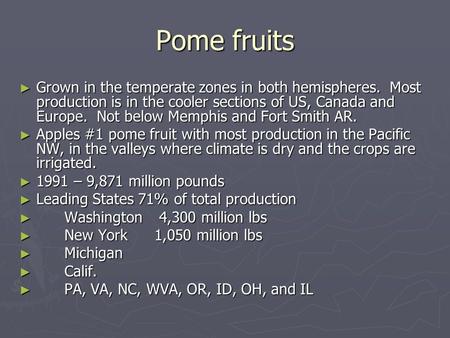 Pome fruits Grown in the temperate zones in both hemispheres. Most production is in the cooler sections of US, Canada and Europe. Not below Memphis and.