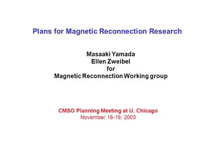 Plans for Magnetic Reconnection Research Masaaki Yamada Ellen Zweibel for Magnetic Reconnection Working group CMSO Planning Meeting at U. Chicago November.