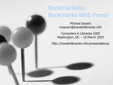 Bookmarklets: Bookmarks With Power Michael Sauers Computers in Libraries 2005 Washington, DC – 18 March 2005